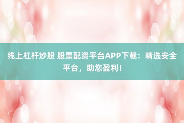 线上杠杆炒股 股票配资平台APP下载：精选安全平台，助您盈利！
