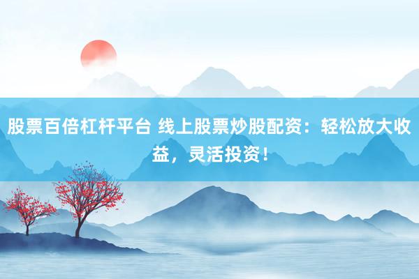 股票百倍杠杆平台 线上股票炒股配资：轻松放大收益，灵活投资！