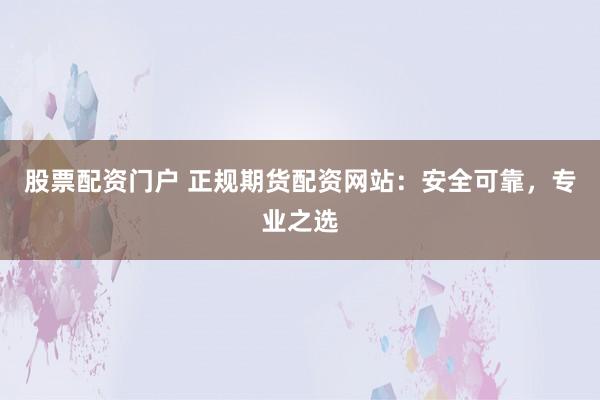 股票配资门户 正规期货配资网站：安全可靠，专业之选