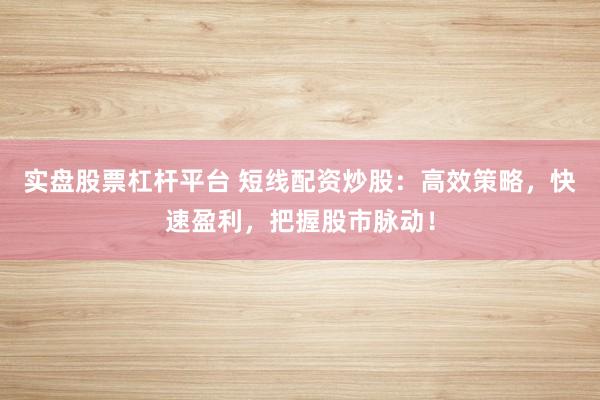 实盘股票杠杆平台 短线配资炒股：高效策略，快速盈利，把握股市脉动！