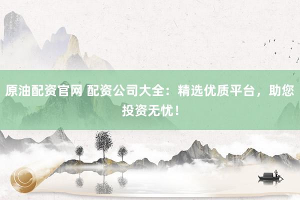 原油配资官网 配资公司大全:精选优质平台,助您投资无忧!