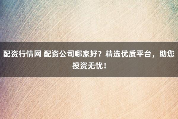 配资行情网 配资公司哪家好？精选优质平台，助您投资无忧！