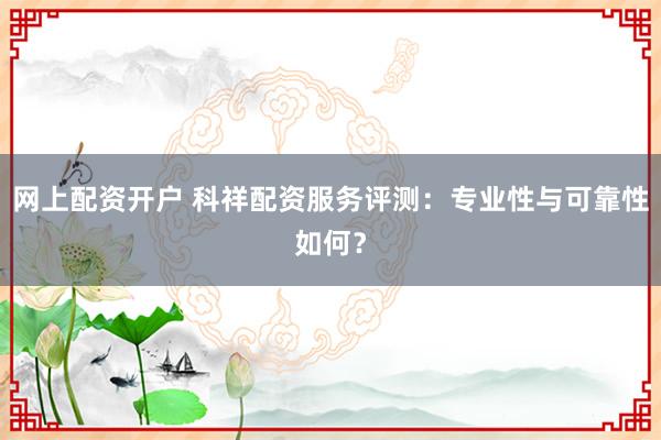 网上配资开户 科祥配资服务评测:专业性与可靠性如何?