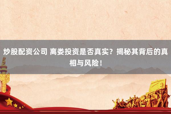 炒股配资公司 离娄投资是否真实?揭秘其背后的真相与风险!
