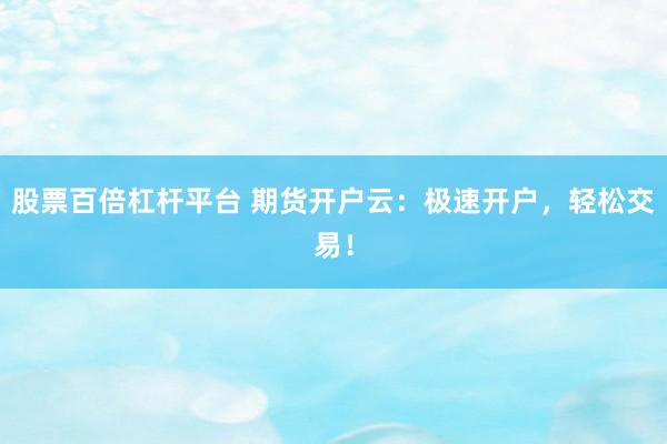 股票百倍杠杆平台 期货开户云：极速开户，轻松交易！