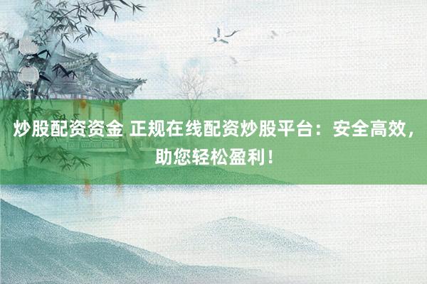 炒股配资资金 正规在线配资炒股平台:安全高效,助您轻松盈利!