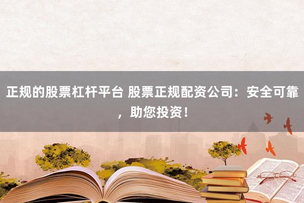 正规的股票杠杆平台 股票正规配资公司:安全可靠,助您投资!