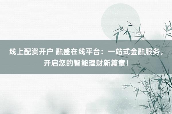 线上配资开户 融盛在线平台：一站式金融服务，开启您的智能理财新篇章！