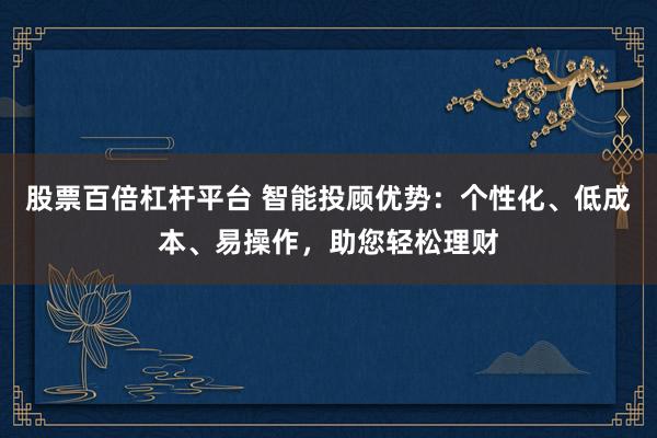 股票百倍杠杆平台 智能投顾优势：个性化、低成本、易操作，助您轻松理财