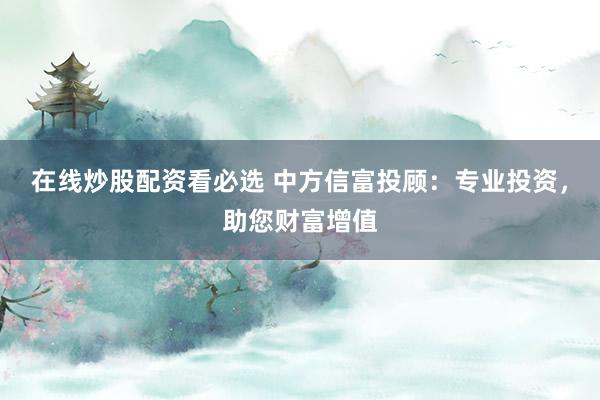 在线炒股配资看必选 中方信富投顾:专业投资,助您财富增值