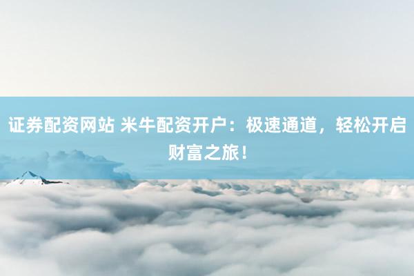证券配资网站 米牛配资开户:极速通道,轻松开启财富之旅!
