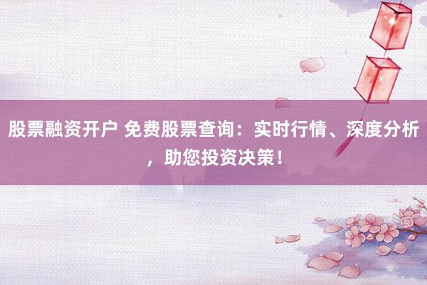 股票融资开户 免费股票查询：实时行情、深度分析，助您投资决策！