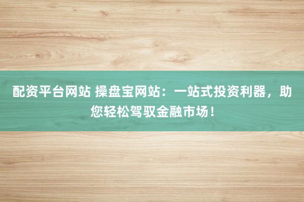 配资平台网站 操盘宝网站：一站式投资利器，助您轻松驾驭金融市场！