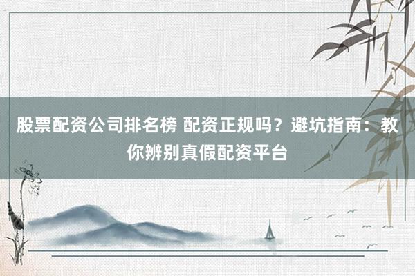 股票配资公司排名榜 配资正规吗?避坑指南:教你辨别真假配资平台