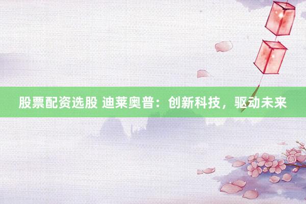 股票配资选股 迪莱奥普：创新科技，驱动未来