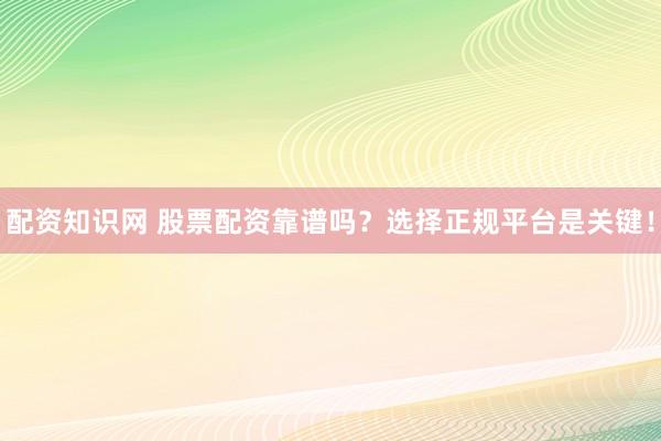 配资知识网 股票配资靠谱吗？选择正规平台是关键！