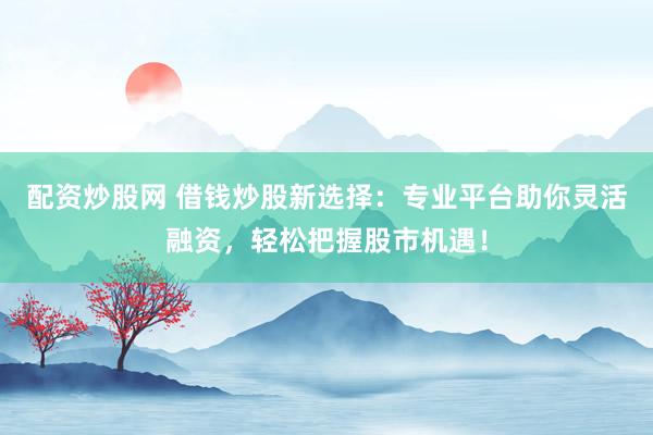 配资炒股网 借钱炒股新选择：专业平台助你灵活融资，轻松把握股市机遇！