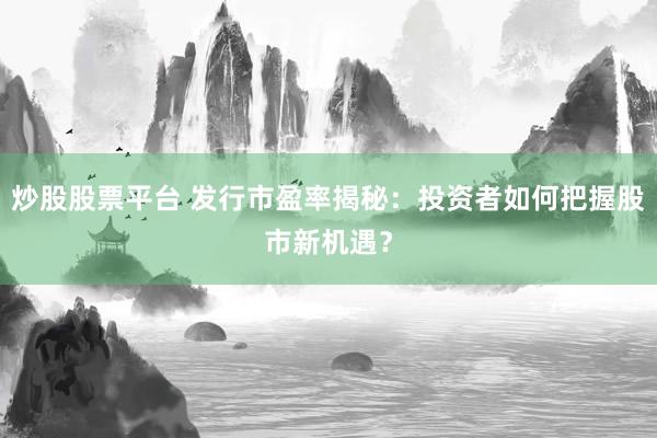 炒股股票平台 发行市盈率揭秘：投资者如何把握股市新机遇？