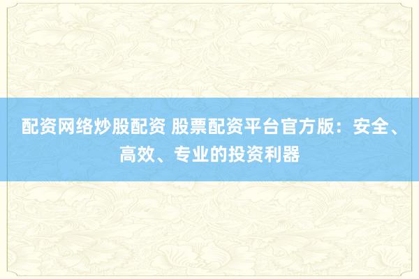 配资网络炒股配资 股票配资平台官方版：安全、高效、专业的投资利器