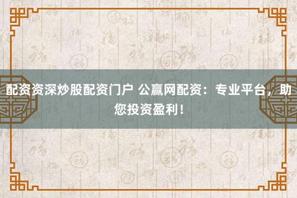 配资资深炒股配资门户 公赢网配资:专业平台,助您投资盈利!