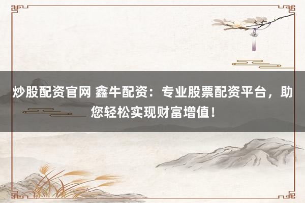 炒股配资官网 鑫牛配资：专业股票配资平台，助您轻松实现财富增值！