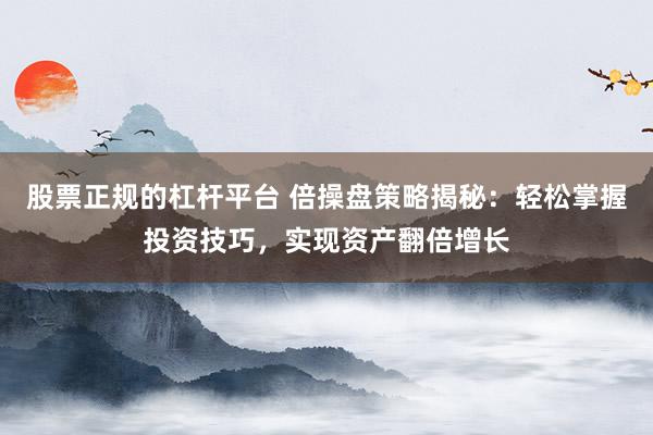 股票正规的杠杆平台 倍操盘策略揭秘:轻松掌握投资技巧,实现资产翻倍增长