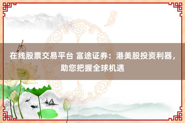 在线股票交易平台 富途证券:港美股投资利器,助您把握全球机遇