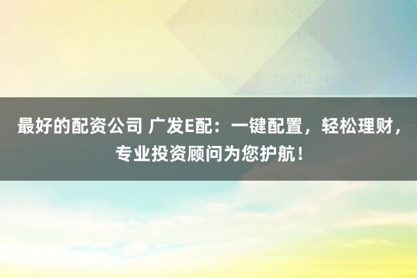 最好的配资公司 广发E配：一键配置，轻松理财，专业投资顾问为您护航！