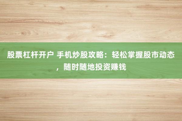 股票杠杆开户 手机炒股攻略:轻松掌握股市动态,随时随地投资赚钱