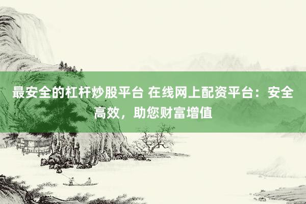 最安全的杠杆炒股平台 在线网上配资平台:安全高效,助您财富增值