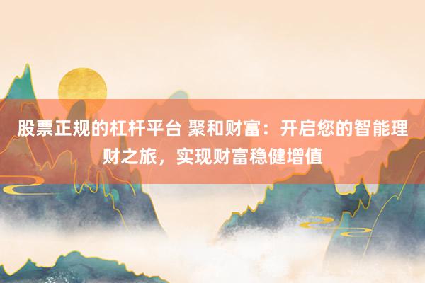 股票正规的杠杆平台 聚和财富：开启您的智能理财之旅，实现财富稳健增值
