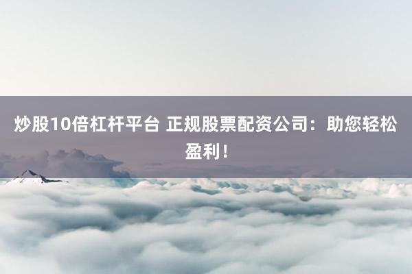 炒股10倍杠杆平台 正规股票配资公司：助您轻松盈利！