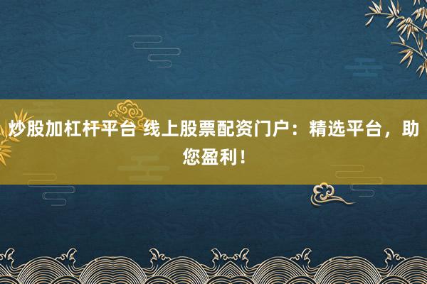 炒股加杠杆平台 线上股票配资门户:精选平台,助您盈利!
