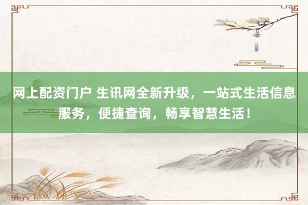 网上配资门户 生讯网全新升级,一站式生活信息服务,便捷查询,畅享智慧生活!