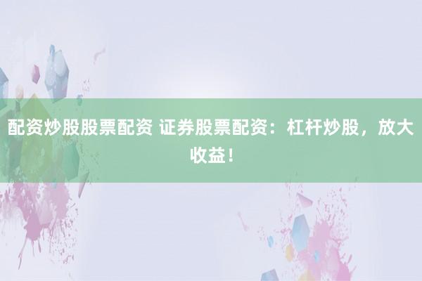 配资炒股股票配资 证券股票配资:杠杆炒股,放大收益!