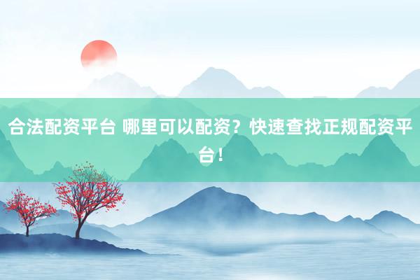合法配资平台 哪里可以配资?快速查找正规配资平台!