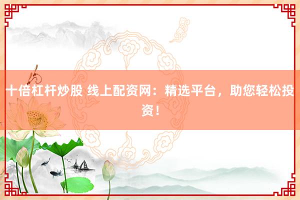 十倍杠杆炒股 线上配资网：精选平台，助您轻松投资！
