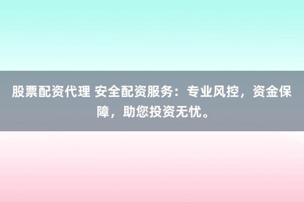 股票配资代理 安全配资服务:专业风控,资金保障,助您投资无忧。