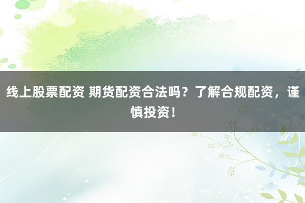 线上股票配资 期货配资合法吗?了解合规配资,谨慎投资!