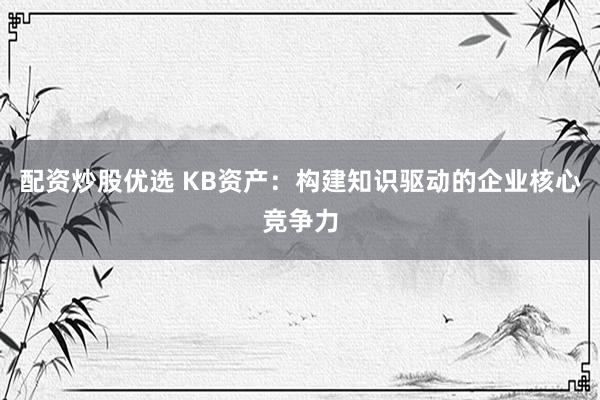 配资炒股优选 KB资产：构建知识驱动的企业核心竞争力