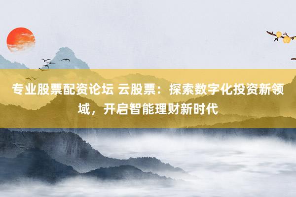 专业股票配资论坛 云股票:探索数字化投资新领域,开启智能理财新时代