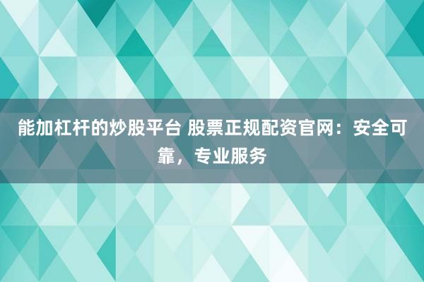 能加杠杆的炒股平台 股票正规配资官网：安全可靠，专业服务