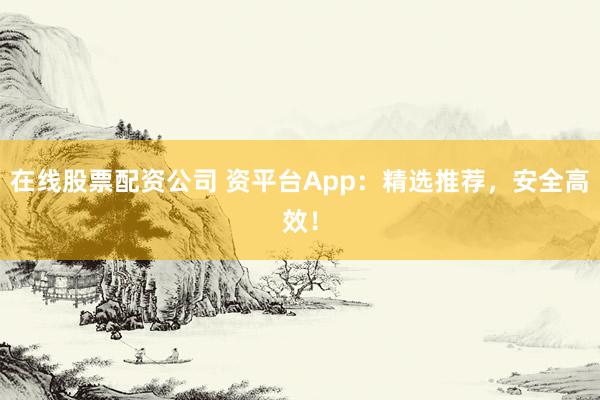 在线股票配资公司 资平台App：精选推荐，安全高效！