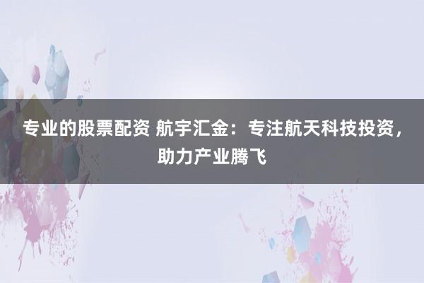 专业的股票配资 航宇汇金:专注航天科技投资,助力产业腾飞
