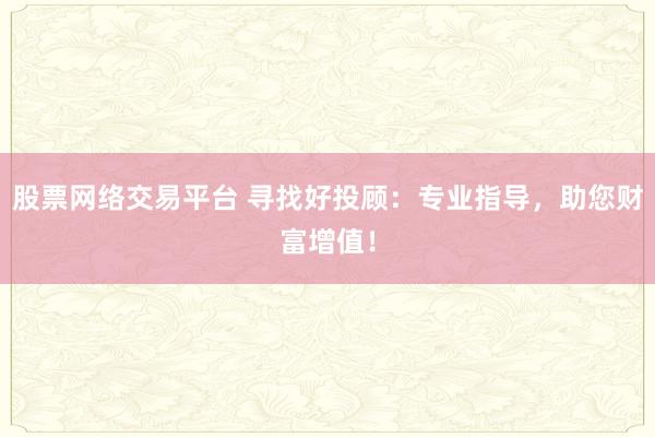 股票网络交易平台 寻找好投顾:专业指导,助您财富增值!