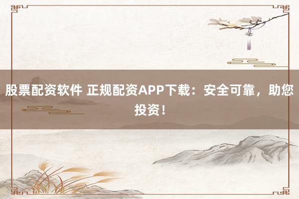 股票配资软件 正规配资APP下载:安全可靠,助您投资!