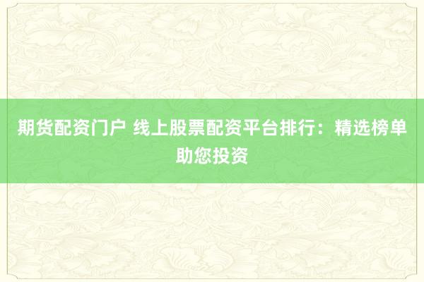 期货配资门户 线上股票配资平台排行：精选榜单助您投资