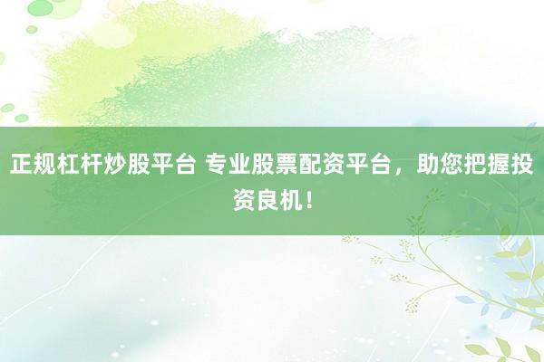 正规杠杆炒股平台 专业股票配资平台，助您把握投资良机！