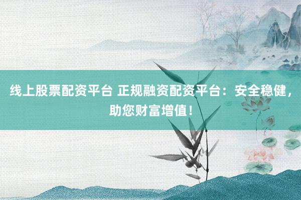 线上股票配资平台 正规融资配资平台：安全稳健，助您财富增值！