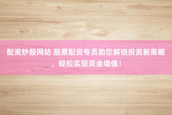 配资炒股网站 股票配资专员助您解锁投资新策略,轻松实现资金增值!
